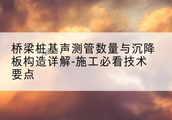 广饶桩基需要预埋几根声测管？-桥梁桩基声测管数量与沉降板构造详解-施工必看技术要点