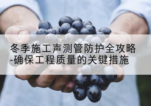 广饶冬季施工声测管有哪些防护要点？-冬季施工声测管防护全攻略-确保工程质量的关键措施